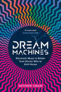 Dream Machines: Electronic Music in Britain from Doctor Who to Acid House (New Book)