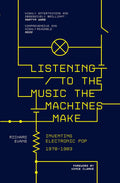 Listening to the Music the Machines Make: Inventing Electronic Pop 1978-1983 (New Book)