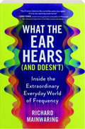 What the Ear Hears (and Doesn't): Inside the Extraordinary Everyday World of Frequency (New Book)