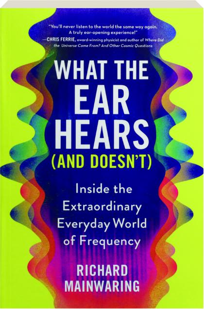 What the Ear Hears (and Doesn't): Inside the Extraordinary Everyday World of Frequency (New Book)